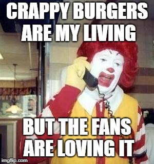 Ronald McDonald Temp | CRAPPY BURGERS ARE MY LIVING; BUT THE FANS ARE LOVING IT | image tagged in ronald mcdonald temp | made w/ Imgflip meme maker