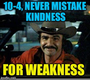 10-4, NEVER MISTAKE KINDNESS FOR WEAKNESS | made w/ Imgflip meme maker