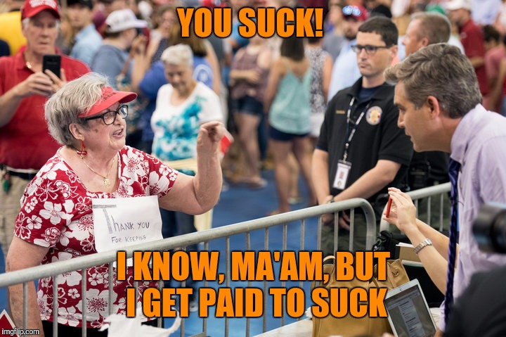 Jim Acosta | YOU SUCK! I KNOW, MA'AM, BUT I GET PAID TO SUCK | image tagged in jim acosta | made w/ Imgflip meme maker