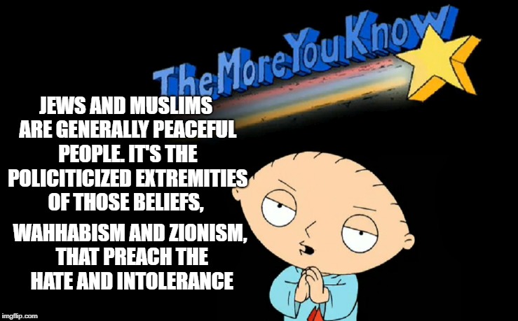JEWS AND MUSLIMS ARE GENERALLY PEACEFUL PEOPLE. IT'S THE POLICITICIZED EXTREMITIES OF THOSE BELIEFS, WAHHABISM AND ZIONISM, THAT PREACH THE  | made w/ Imgflip meme maker