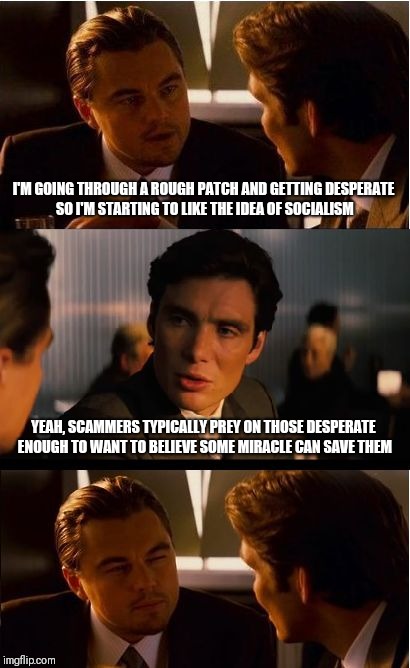 Socialism is a lot like multi level marketing when you think about it | I'M GOING THROUGH A ROUGH PATCH AND GETTING DESPERATE SO I'M STARTING TO LIKE THE IDEA OF SOCIALISM; YEAH, SCAMMERS TYPICALLY PREY ON THOSE DESPERATE ENOUGH TO WANT TO BELIEVE SOME MIRACLE CAN SAVE THEM | image tagged in memes,inception | made w/ Imgflip meme maker