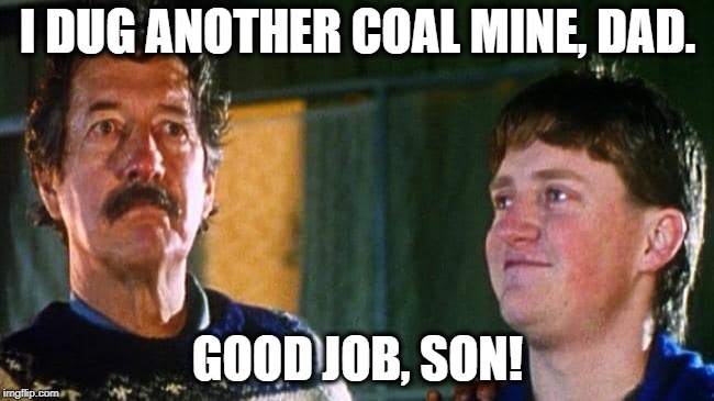 I DUG ANOTHER COAL MINE, DAD. GOOD JOB, SON! | image tagged in the castle | made w/ Imgflip meme maker
