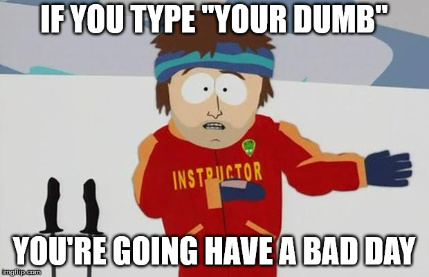bad day | IF YOU TYPE "YOUR DUMB"; YOU'RE GOING HAVE A BAD DAY | image tagged in bad day | made w/ Imgflip meme maker