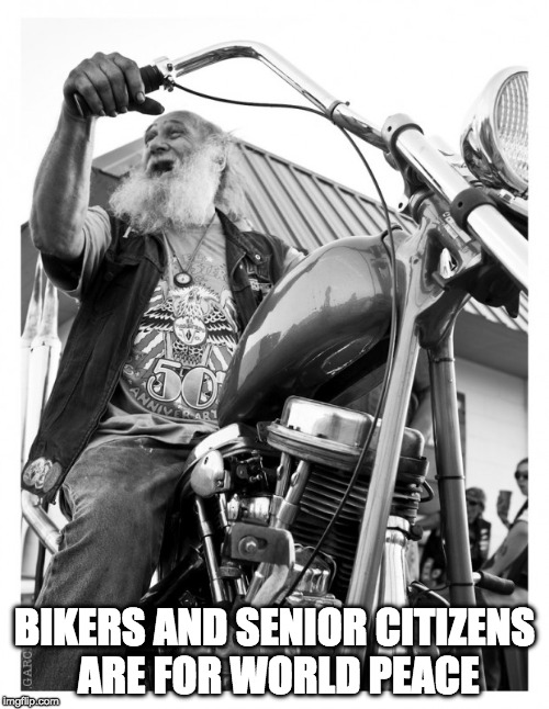 Senior Citizen Biker Man | BIKERS AND SENIOR CITIZENS ARE FOR WORLD PEACE | image tagged in senior citizen biker man | made w/ Imgflip meme maker