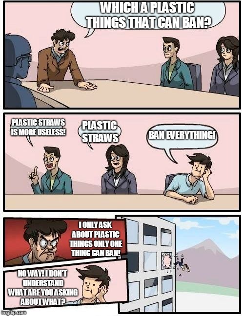 protecting the environment from plastic pollution  | WHICH A PLASTIC THINGS THAT CAN BAN? PLASTIC STRAWS IS MORE USELESS! PLASTIC STRAWS; BAN EVERYTHING! I ONLY ASK ABOUT PLASTIC THINGS ONLY ONE THING CAN BAN! NO WAY! I DON'T UNDERSTAND WHAT ARE YOU ASKING ABOUT WHAT? | image tagged in memes,boardroom meeting suggestion | made w/ Imgflip meme maker