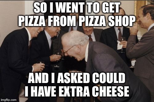 Laughing Men In Suits Meme | SO I WENT TO GET PIZZA FROM PIZZA SHOP; AND I ASKED COULD I HAVE EXTRA CHEESE | image tagged in memes,laughing men in suits | made w/ Imgflip meme maker