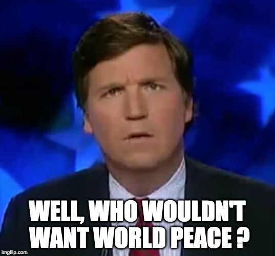 confused Tucker carlson |  WELL, WHO WOULDN'T WANT WORLD PEACE ? | image tagged in confused tucker carlson | made w/ Imgflip meme maker