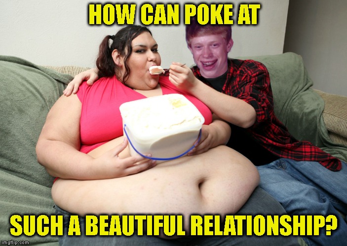 Bad Luck Brian Fat Feeder | HOW CAN POKE AT SUCH A BEAUTIFUL RELATIONSHIP? | image tagged in bad luck brian fat feeder | made w/ Imgflip meme maker