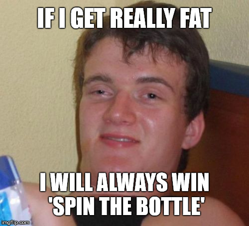 10 Guy's Way to Love | IF I GET REALLY FAT; I WILL ALWAYS WIN 'SPIN THE BOTTLE' | image tagged in memes,10 guy,sudden realization,stupid | made w/ Imgflip meme maker