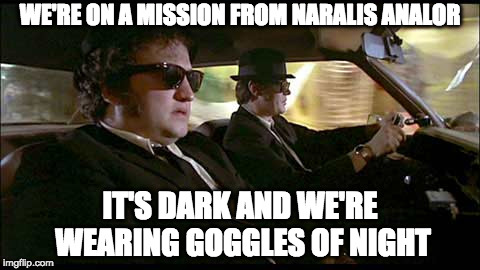 We're on a mission from Naralis Analor | WE'RE ON A MISSION FROM NARALIS ANALOR; IT'S DARK AND WE'RE WEARING GOGGLES OF NIGHT | image tagged in blues brothers naralis analor | made w/ Imgflip meme maker