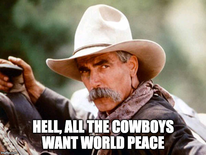 Sam Elliott Cowboy | HELL, ALL THE COWBOYS WANT WORLD PEACE | image tagged in sam elliott cowboy | made w/ Imgflip meme maker