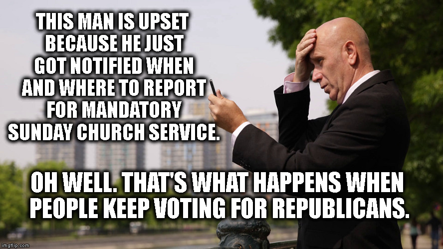 You'll Wish You'd Have Done Something When It Happens To You | THIS MAN IS UPSET BECAUSE HE JUST GOT NOTIFIED WHEN AND WHERE TO REPORT FOR MANDATORY SUNDAY CHURCH SERVICE. OH WELL. THAT'S WHAT HAPPENS WHEN PEOPLE KEEP VOTING FOR REPUBLICANS. | image tagged in republicans,evangelica,christians,church,constitution,first amendment | made w/ Imgflip meme maker