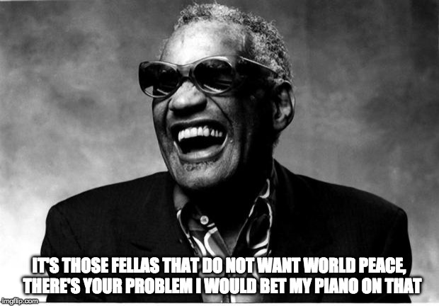 Ray Charles | IT'S THOSE FELLAS THAT DO NOT WANT WORLD PEACE,  THERE'S YOUR PROBLEM I WOULD BET MY PIANO ON THAT | image tagged in ray charles | made w/ Imgflip meme maker