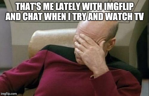 Captain Picard Facepalm Meme | THAT'S ME LATELY WITH IMGFLIP AND CHAT WHEN I TRY AND WATCH TV | image tagged in memes,captain picard facepalm | made w/ Imgflip meme maker