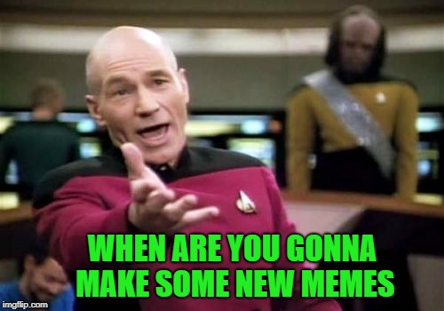 Picard Wtf Meme | WHEN ARE YOU GONNA MAKE SOME NEW MEMES | image tagged in memes,picard wtf | made w/ Imgflip meme maker