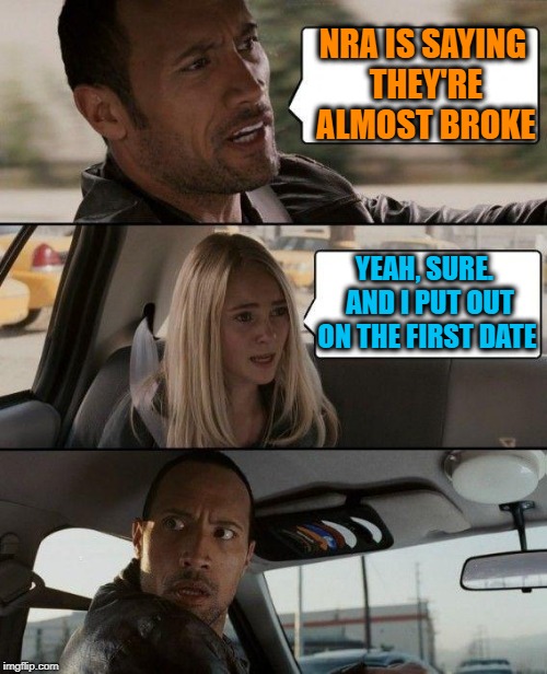THERE IS NO WAY IN HECK the National Rifle Association is running out of money!! | NRA IS SAYING THEY'RE ALMOST BROKE; YEAH, SURE.  AND I PUT OUT ON THE FIRST DATE | image tagged in memes,the rock driving | made w/ Imgflip meme maker