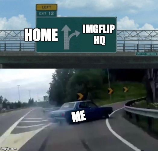 to many people are like this!! | HOME; IMGFLIP HQ; ME | image tagged in memes,left exit 12 off ramp | made w/ Imgflip meme maker