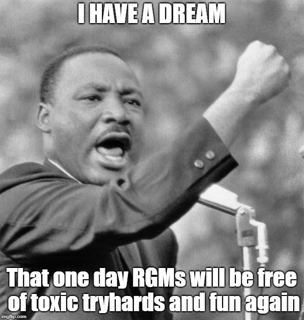 I have a dream | I HAVE A DREAM; That one day RGMs will be free of toxic tryhards and fun again | image tagged in i have a dream | made w/ Imgflip meme maker
