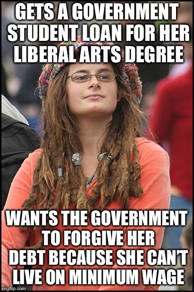 College Liberal Meme | GETS A GOVERNMENT STUDENT LOAN FOR HER LIBERAL ARTS DEGREE WANTS THE GOVERNMENT TO FORGIVE HER DEBT BECAUSE SHE CAN’T LIVE ON MINIMUM WAGE | image tagged in memes,college liberal | made w/ Imgflip meme maker