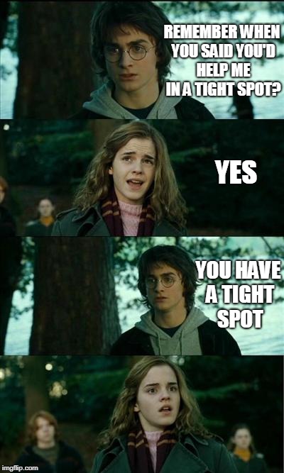Harry Potter and Hermione | REMEMBER WHEN YOU SAID YOU'D HELP ME IN A TIGHT SPOT? YES; YOU HAVE A TIGHT SPOT | image tagged in harry potter and hermione | made w/ Imgflip meme maker