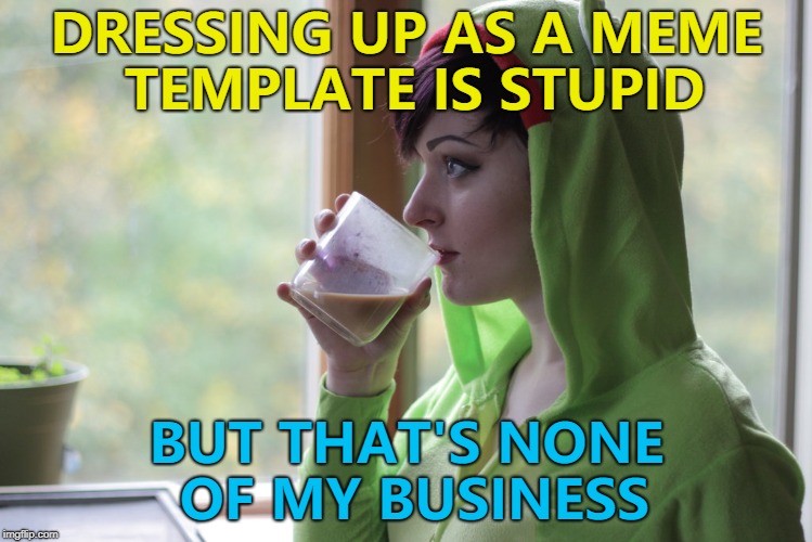 Dressing up, dressing up everywhere... :) | DRESSING UP AS A MEME TEMPLATE IS STUPID; BUT THAT'S NONE OF MY BUSINESS | image tagged in but that's none of my business girl,memes,templates | made w/ Imgflip meme maker