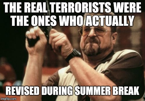 Am I The Only One Around Here | THE REAL TERRORISTS WERE THE ONES WHO ACTUALLY; REVISED DURING SUMMER BREAK | image tagged in memes,am i the only one around here | made w/ Imgflip meme maker