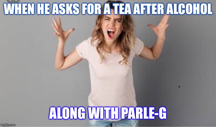 WHEN HE ASKS FOR A TEA AFTER ALCOHOL; ALONG WITH PARLE-G | image tagged in alcoholic | made w/ Imgflip meme maker