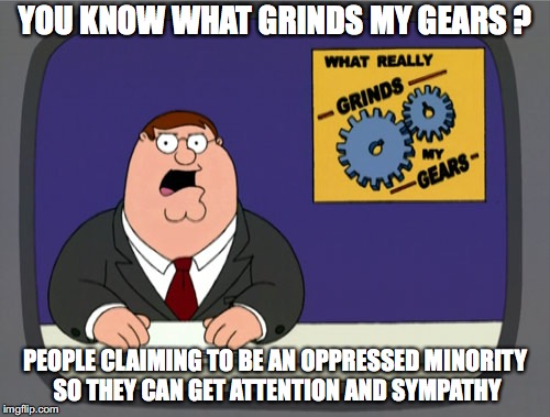 Peter Griffin News Meme | YOU KNOW WHAT GRINDS MY GEARS ? PEOPLE CLAIMING TO BE AN OPPRESSED MINORITY SO THEY CAN GET ATTENTION AND SYMPATHY | image tagged in memes,peter griffin news | made w/ Imgflip meme maker