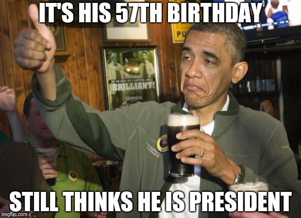 Obama beer | IT'S HIS 57TH BIRTHDAY STILL THINKS HE IS PRESIDENT | image tagged in obama beer | made w/ Imgflip meme maker