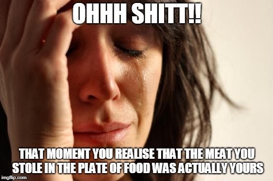 First World Problems Meme | OHHH SHITT!! THAT MOMENT YOU REALISE THAT THE MEAT YOU STOLE IN THE PLATE OF FOOD WAS ACTUALLY YOURS | image tagged in memes,first world problems | made w/ Imgflip meme maker