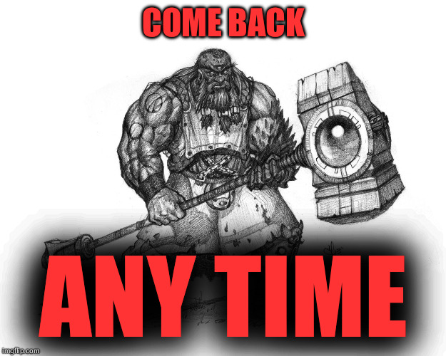 COME BACK ANY TIME | image tagged in troll smasher | made w/ Imgflip meme maker