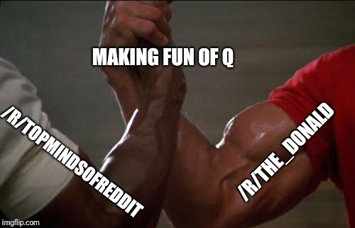 predator handshake | MAKING FUN OF Q; /R/TOPMINDSOFREDDIT; /R/THE_DONALD | image tagged in predator handshake | made w/ Imgflip meme maker