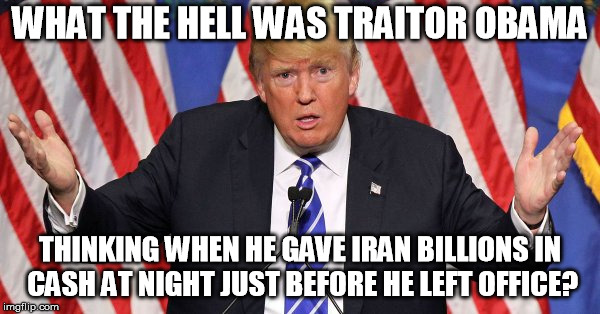 WHAT THE HELL WAS TRAITOR OBAMA; THINKING WHEN HE GAVE IRAN BILLIONS IN CASH AT NIGHT JUST BEFORE HE LEFT OFFICE? | image tagged in obama | made w/ Imgflip meme maker
