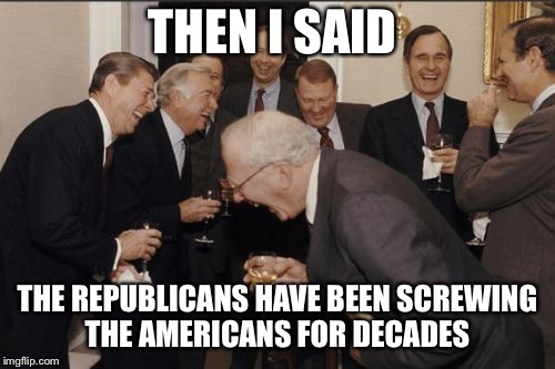 Laughing Men In Suits Meme | THEN I SAID; THE REPUBLICANS HAVE BEEN SCREWING THE AMERICANS FOR DECADES | image tagged in memes,laughing men in suits | made w/ Imgflip meme maker