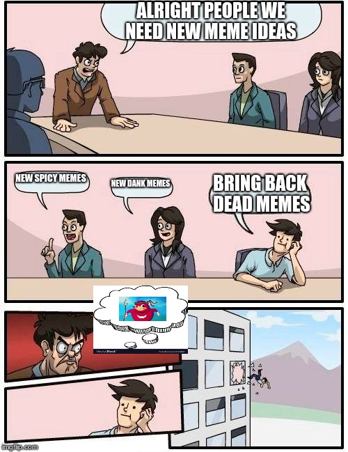 Boardroom Meeting Suggestion Meme | ALRIGHT PEOPLE WE NEED NEW MEME IDEAS; NEW SPICY MEMES; NEW DANK MEMES; BRING BACK DEAD MEMES | image tagged in memes,boardroom meeting suggestion | made w/ Imgflip meme maker