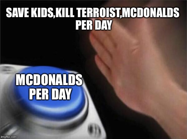 Blank Nut Button | SAVE KIDS,KILL TERROIST,MCDONALDS PER DAY; MCDONALDS PER DAY | image tagged in memes,blank nut button | made w/ Imgflip meme maker
