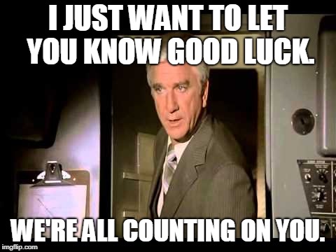 I JUST WANT TO LET YOU KNOW GOOD LUCK. WE'RE ALL COUNTING ON YOU. | made w/ Imgflip meme maker