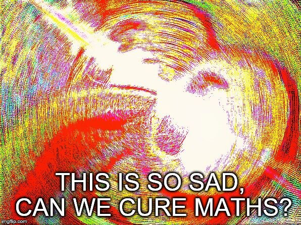 Deep fried hell | THIS IS SO SAD, CAN WE CURE MATHS? | image tagged in deep fried hell | made w/ Imgflip meme maker