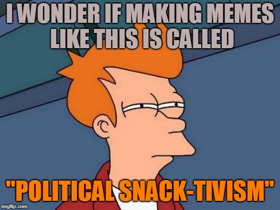 Futurama Fry Meme | I WONDER IF MAKING MEMES LIKE THIS IS CALLED "POLITICAL SNACK-TIVISM" | image tagged in memes,futurama fry | made w/ Imgflip meme maker