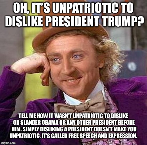 Creepy Condescending Wonka Meme | OH, IT’S UNPATRIOTIC TO DISLIKE PRESIDENT TRUMP? TELL ME HOW IT WASN’T UNPATRIOTIC TO DISLIKE OR SLANDER OBAMA OR ANY OTHER PRESIDENT BEFORE HIM. SIMPLY DISLIKING A PRESIDENT DOESN’T MAKE YOU UNPATRIOTIC, IT’S CALLED FREE SPEECH AND EXPRESSION. | image tagged in memes,creepy condescending wonka | made w/ Imgflip meme maker
