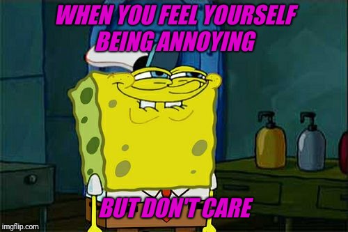 Don't You Squidward Meme | WHEN YOU FEEL YOURSELF BEING ANNOYING; BUT DON'T CARE | image tagged in memes,dont you squidward | made w/ Imgflip meme maker