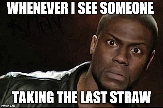 I NEED IT FOR MY JUICIES ;_; | WHENEVER I SEE SOMEONE; TAKING THE LAST STRAW | image tagged in memes,kevin hart | made w/ Imgflip meme maker