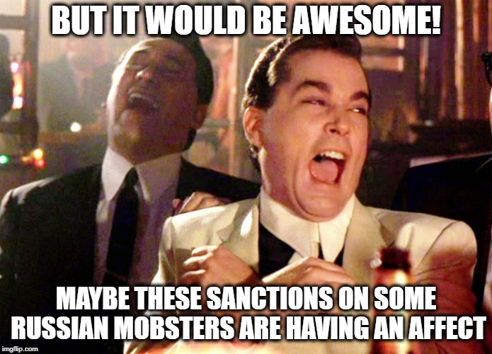 Good Fellas Hilarious Meme | BUT IT WOULD BE AWESOME! MAYBE THESE SANCTIONS ON SOME RUSSIAN MOBSTERS ARE HAVING AN AFFECT | image tagged in memes,good fellas hilarious | made w/ Imgflip meme maker