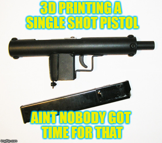 3D PRINTING A SINGLE SHOT PISTOL; AINT NOBODY GOT TIME FOR THAT | made w/ Imgflip meme maker