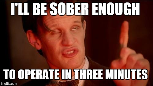 Drunk Doctor Says... | I'LL BE SOBER ENOUGH TO OPERATE IN THREE MINUTES | image tagged in drunk doctor says | made w/ Imgflip meme maker