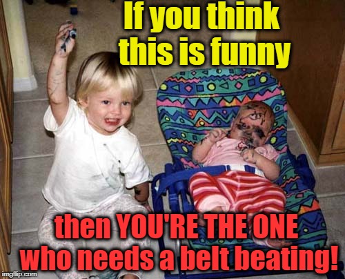 If you think this is funny then YOU'RE THE ONE who needs a belt beating! | made w/ Imgflip meme maker
