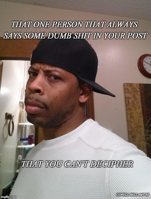 THAT ONE PERSON THAT ALWAYS SAYS SOME DUMB SHIT IN YOUR POST; THAT YOU CAN'T DECIPHER; COVELL BELLAMY III | image tagged in aggravated stupid comment | made w/ Imgflip meme maker