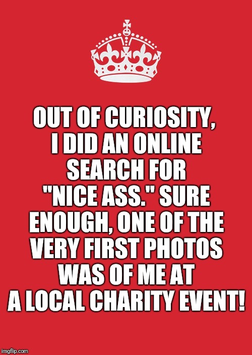 Nice, ass! | OUT OF CURIOSITY, I DID AN ONLINE SEARCH FOR "NICE ASS."
SURE ENOUGH, ONE OF THE VERY FIRST PHOTOS WAS OF ME AT A LOCAL CHARITY EVENT! | image tagged in memes,keep calm and carry on red,nice,ass,nice ass,nice guy | made w/ Imgflip meme maker