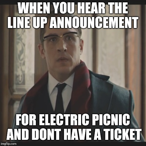 Shootout Tom Hardy | WHEN YOU HEAR THE LINE UP ANNOUNCEMENT; FOR ELECTRIC PICNIC AND DONT HAVE A TICKET | image tagged in shootout tom hardy | made w/ Imgflip meme maker