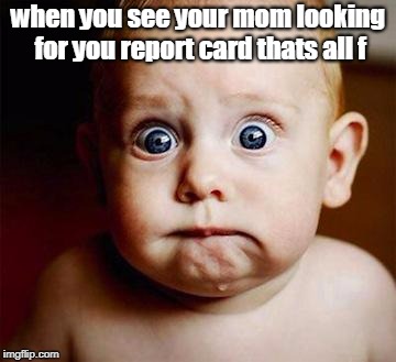 scared baby | when you see your mom looking for you report card thats all f | image tagged in scared baby | made w/ Imgflip meme maker